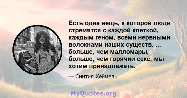 Есть одна вещь, к которой люди стремятся с каждой клеткой, каждым геном, всеми нервными волокнами наших существ. ... больше, чем малломары, больше, чем горячий секс, мы хотим принадлежать.