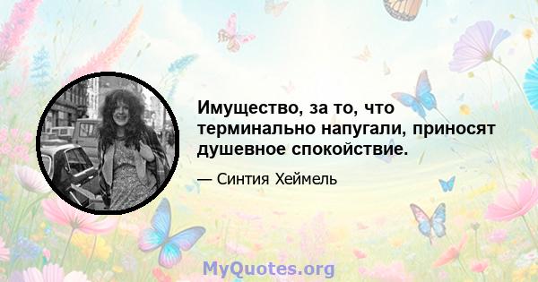 Имущество, за то, что терминально напугали, приносят душевное спокойствие.