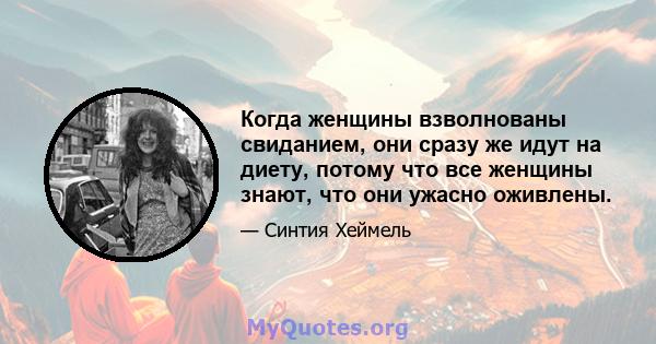 Когда женщины взволнованы свиданием, они сразу же идут на диету, потому что все женщины знают, что они ужасно оживлены.