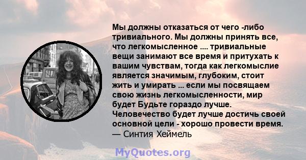 Мы должны отказаться от чего -либо тривиального. Мы должны принять все, что легкомысленное .... тривиальные вещи занимают все время и притухать к вашим чувствам, тогда как легкомыслие является значимым, глубоким, стоит