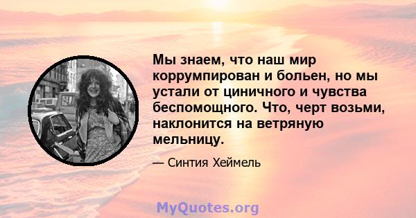 Мы знаем, что наш мир коррумпирован и больен, но мы устали от циничного и чувства беспомощного. Что, черт возьми, наклонится на ветряную мельницу.