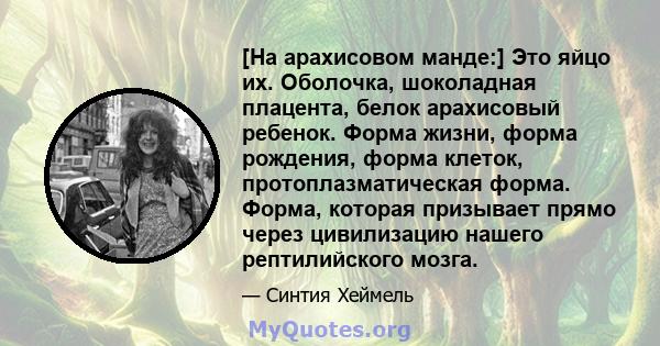 [На арахисовом манде:] Это яйцо их. Оболочка, шоколадная плацента, белок арахисовый ребенок. Форма жизни, форма рождения, форма клеток, протоплазматическая форма. Форма, которая призывает прямо через цивилизацию нашего