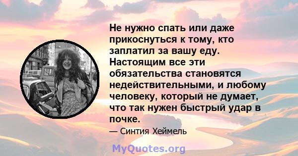 Не нужно спать или даже прикоснуться к тому, кто заплатил за вашу еду. Настоящим все эти обязательства становятся недействительными, и любому человеку, который не думает, что так нужен быстрый удар в почке.