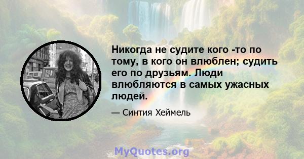 Никогда не судите кого -то по тому, в кого он влюблен; судить его по друзьям. Люди влюбляются в самых ужасных людей.