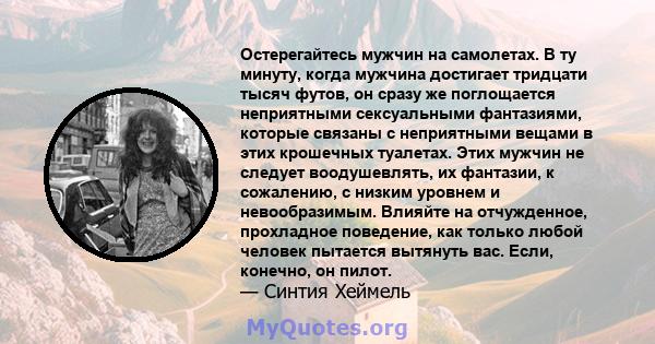 Остерегайтесь мужчин на самолетах. В ту минуту, когда мужчина достигает тридцати тысяч футов, он сразу же поглощается неприятными сексуальными фантазиями, которые связаны с неприятными вещами в этих крошечных туалетах.