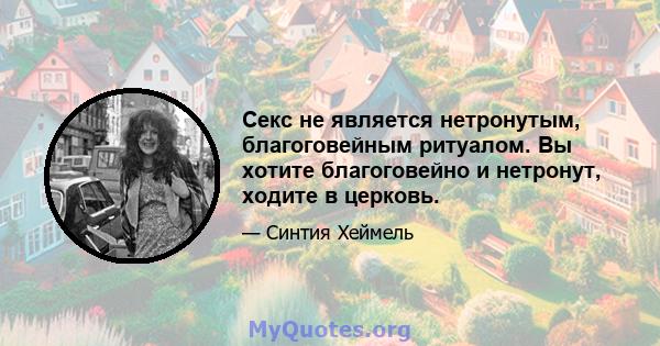 Секс не является нетронутым, благоговейным ритуалом. Вы хотите благоговейно и нетронут, ходите в церковь.