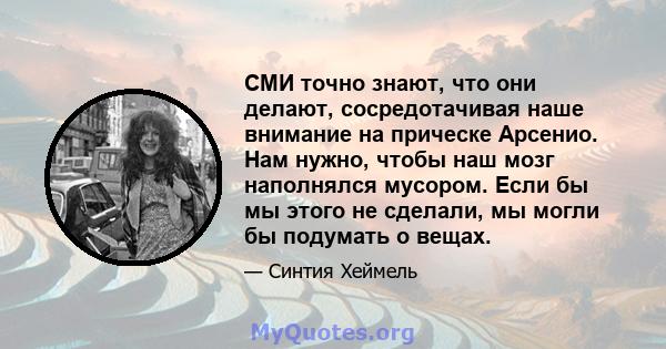 СМИ точно знают, что они делают, сосредотачивая наше внимание на прическе Арсенио. Нам нужно, чтобы наш мозг наполнялся мусором. Если бы мы этого не сделали, мы могли бы подумать о вещах.