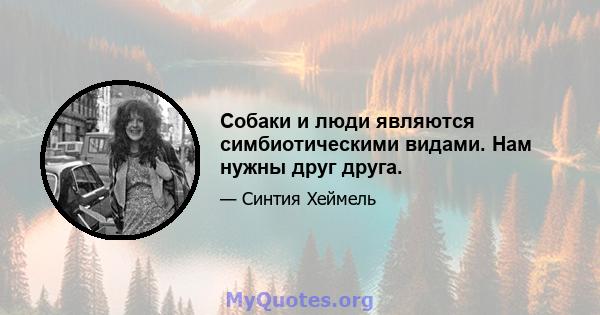 Собаки и люди являются симбиотическими видами. Нам нужны друг друга.