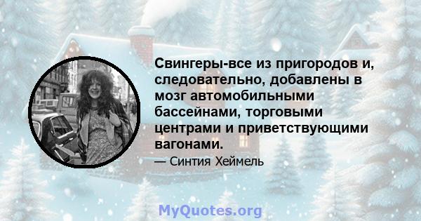 Свингеры-все из пригородов и, следовательно, добавлены в мозг автомобильными бассейнами, торговыми центрами и приветствующими вагонами.