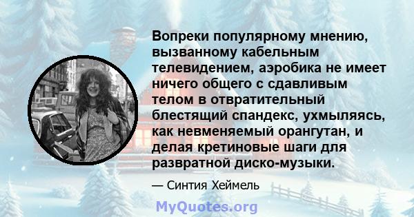 Вопреки популярному мнению, вызванному кабельным телевидением, аэробика не имеет ничего общего с сдавливым телом в отвратительный блестящий спандекс, ухмыляясь, как невменяемый орангутан, и делая кретиновые шаги для