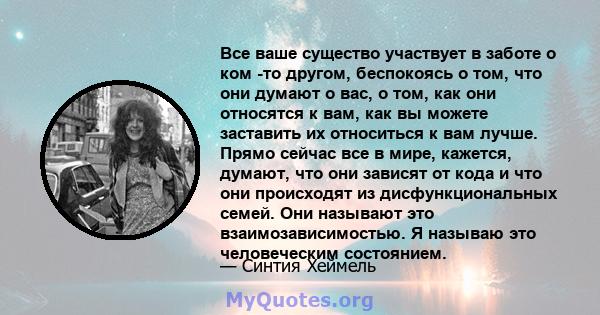 Все ваше существо участвует в заботе о ком -то другом, беспокоясь о том, что они думают о вас, о том, как они относятся к вам, как вы можете заставить их относиться к вам лучше. Прямо сейчас все в мире, кажется, думают, 