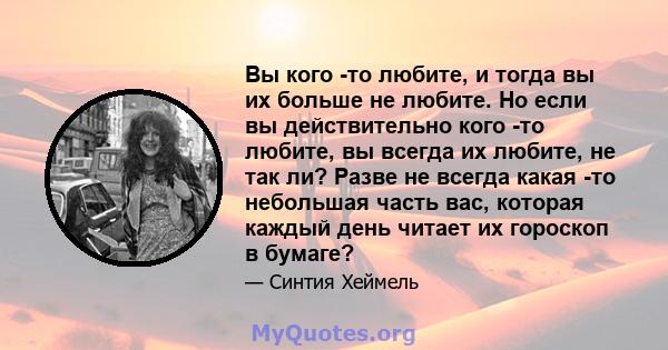 Вы кого -то любите, и тогда вы их больше не любите. Но если вы действительно кого -то любите, вы всегда их любите, не так ли? Разве не всегда какая -то небольшая часть вас, которая каждый день читает их гороскоп в