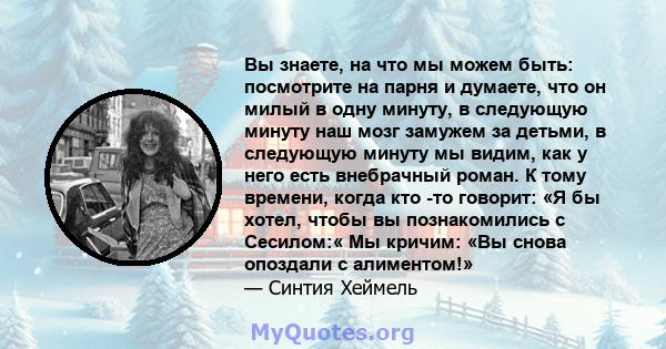 Вы знаете, на что мы можем быть: посмотрите на парня и думаете, что он милый в одну минуту, в следующую минуту наш мозг замужем за детьми, в следующую минуту мы видим, как у него есть внебрачный роман. К тому времени,