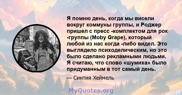 Я помню день, когда мы висели вокруг коммуны группы, и Роджер пришел с пресс -комплектом для рок -группы (Moby Grape), который любой из нас когда -либо видел. Это выглядело психоделическим, но это было сделано