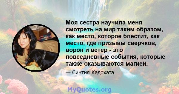 Моя сестра научила меня смотреть на мир таким образом, как место, которое блестит, как место, где призывы сверчков, ворон и ветер - это повседневные события, которые также оказываются магией.