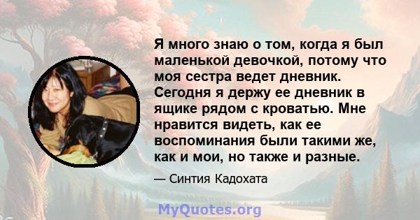 Я много знаю о том, когда я был маленькой девочкой, потому что моя сестра ведет дневник. Сегодня я держу ее дневник в ящике рядом с кроватью. Мне нравится видеть, как ее воспоминания были такими же, как и мои, но также