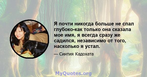 Я почти никогда больше не спал глубоко-как только она сказала мое имя, я всегда сразу же садился, независимо от того, насколько я устал.