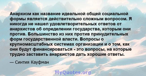 Анархизм как название идеальной общей социальной формы является действительно сложным вопросом. Я никогда не нашел удовлетворительных ответов от анархистов об определении государства, которым они против. Большинство из