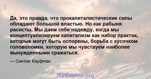 Да, это правда, что прокапиталистические силы обладают большой властью. Но как рабыня расисты. Мы даем себе надежду, когда мы концептуализируем капитализм как набор практик, которые могут быть оспорены, борьба с