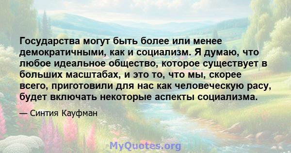 Государства могут быть более или менее демократичными, как и социализм. Я думаю, что любое идеальное общество, которое существует в больших масштабах, и это то, что мы, скорее всего, приготовили для нас как человеческую 