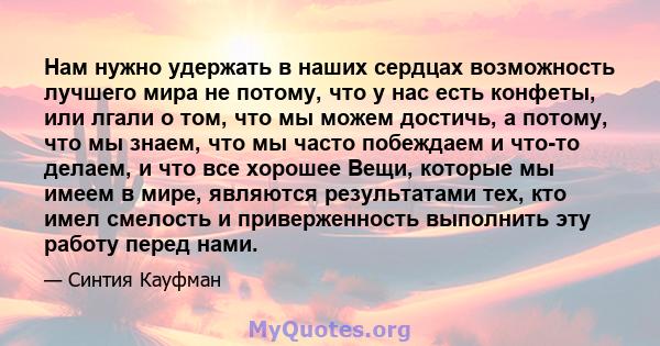 Нам нужно удержать в наших сердцах возможность лучшего мира не потому, что у нас есть конфеты, или лгали о том, что мы можем достичь, а потому, что мы знаем, что мы часто побеждаем и что-то делаем, и что все хорошее