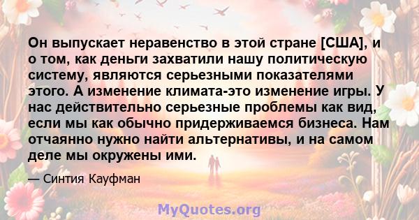 Он выпускает неравенство в этой стране [США], и о том, как деньги захватили нашу политическую систему, являются серьезными показателями этого. А изменение климата-это изменение игры. У нас действительно серьезные