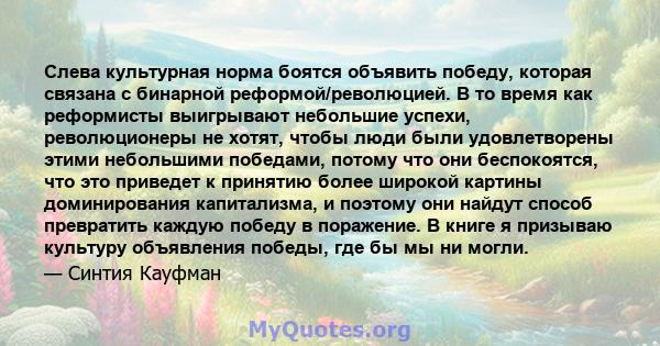 Слева культурная норма боятся объявить победу, которая связана с бинарной реформой/революцией. В то время как реформисты выигрывают небольшие успехи, революционеры не хотят, чтобы люди были удовлетворены этими