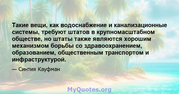 Такие вещи, как водоснабжение и канализационные системы, требуют штатов в крупномасштабном обществе, но штаты также являются хорошим механизмом борьбы со здравоохранением, образованием, общественным транспортом и