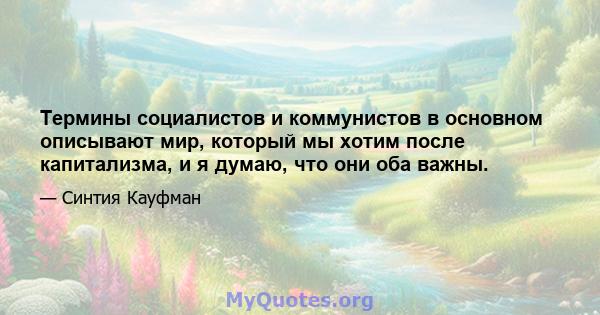 Термины социалистов и коммунистов в основном описывают мир, который мы хотим после капитализма, и я думаю, что они оба важны.