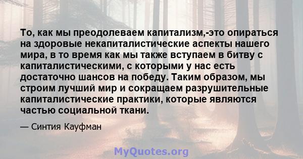 То, как мы преодолеваем капитализм,-это опираться на здоровые некапиталистические аспекты нашего мира, в то время как мы также вступаем в битву с капиталистическими, с которыми у нас есть достаточно шансов на победу.