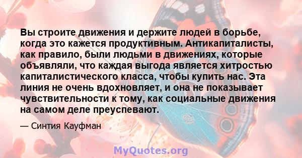 Вы строите движения и держите людей в борьбе, когда это кажется продуктивным. Антикапиталисты, как правило, были людьми в движениях, которые объявляли, что каждая выгода является хитростью капиталистического класса,