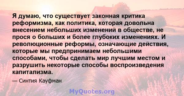 Я думаю, что существует законная критика реформизма, как политика, которая довольна внесением небольших изменений в обществе, не прося о больших и более глубоких изменениях. И революционные реформы, означающие действия, 