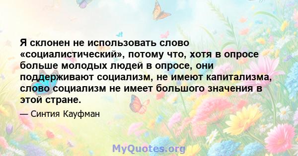 Я склонен не использовать слово «социалистический», потому что, хотя в опросе больше молодых людей в опросе, они поддерживают социализм, не имеют капитализма, слово социализм не имеет большого значения в этой стране.