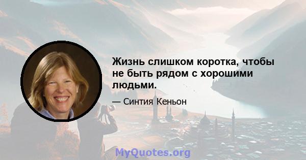 Жизнь слишком коротка, чтобы не быть рядом с хорошими людьми.