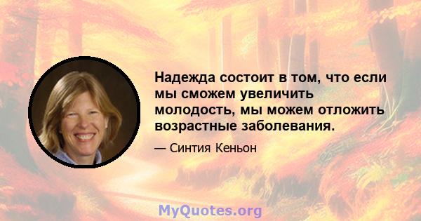 Надежда состоит в том, что если мы сможем увеличить молодость, мы можем отложить возрастные заболевания.