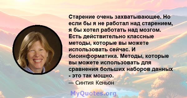 Старение очень захватывающее. Но если бы я не работал над старением, я бы хотел работать над мозгом. Есть действительно классные методы, которые вы можете использовать сейчас. И биоинформатика. Методы, которые вы можете 