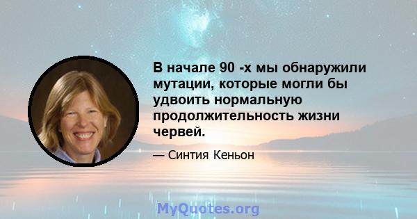 В начале 90 -х мы обнаружили мутации, которые могли бы удвоить нормальную продолжительность жизни червей.