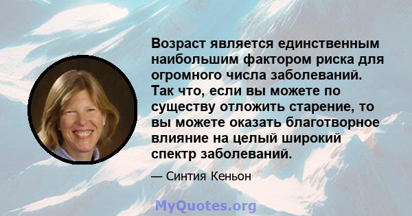 Возраст является единственным наибольшим фактором риска для огромного числа заболеваний. Так что, если вы можете по существу отложить старение, то вы можете оказать благотворное влияние на целый широкий спектр