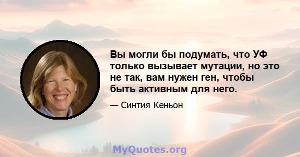 Вы могли бы подумать, что УФ только вызывает мутации, но это не так, вам нужен ген, чтобы быть активным для него.