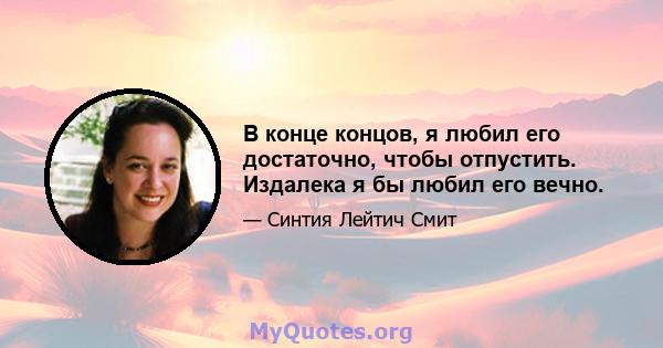 В конце концов, я любил его достаточно, чтобы отпустить. Издалека я бы любил его вечно.