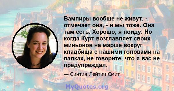 Вампиры вообще не живут, - отмечает она, - и мы тоже. Она там есть. Хорошо, я пойду. Но когда Курт возглавляет своих миньонов на марше вокруг кладбища с нашими головами на палках, не говорите, что я вас не предупреждал.