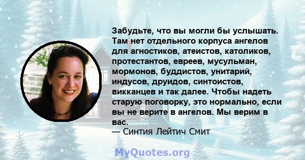 Забудьте, что вы могли бы услышать. Там нет отдельного корпуса ангелов для агностиков, атеистов, католиков, протестантов, евреев, мусульман, мормонов, буддистов, унитарий, индусов, друидов, синтоистов, викканцев и так