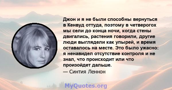 Джон и я не были способны вернуться в Кенвуд оттуда, поэтому в четверогох мы сели до конца ночи, когда стены двигались, растения говорили, другие люди выглядели как упырей, и время оставалось на месте. Это было ужасно: