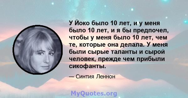 У Йоко было 10 лет, и у меня было 10 лет, и я бы предпочел, чтобы у меня было 10 лет, чем те, которые она делала. У меня были сырые таланты и сырой человек, прежде чем прибыли сикофанты.