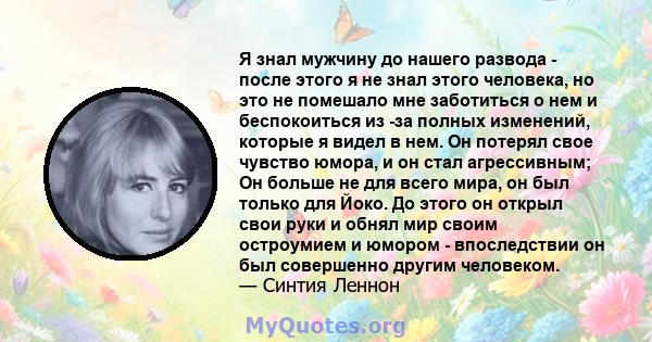 Я знал мужчину до нашего развода - после этого я не знал этого человека, но это не помешало мне заботиться о нем и беспокоиться из -за полных изменений, которые я видел в нем. Он потерял свое чувство юмора, и он стал