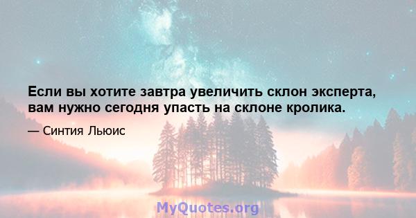 Если вы хотите завтра увеличить склон эксперта, вам нужно сегодня упасть на склоне кролика.