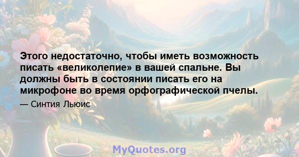 Этого недостаточно, чтобы иметь возможность писать «великолепие» в вашей спальне. Вы должны быть в состоянии писать его на микрофоне во время орфографической пчелы.