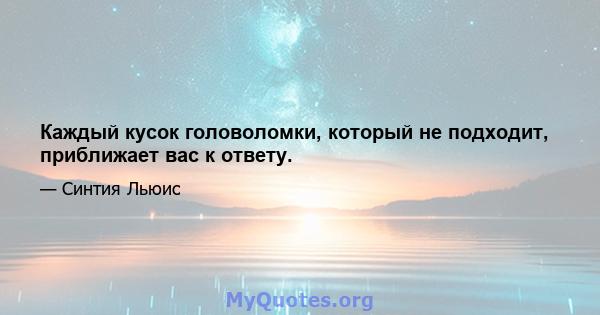 Каждый кусок головоломки, который не подходит, приближает вас к ответу.