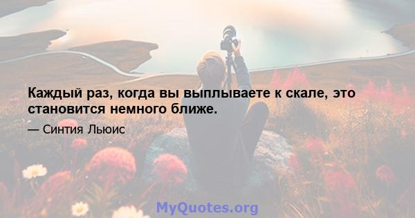 Каждый раз, когда вы выплываете к скале, это становится немного ближе.