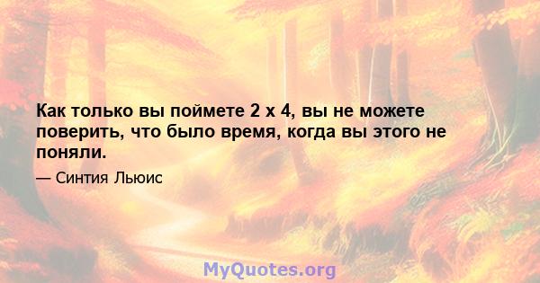 Как только вы поймете 2 x 4, вы не можете поверить, что было время, когда вы этого не поняли.